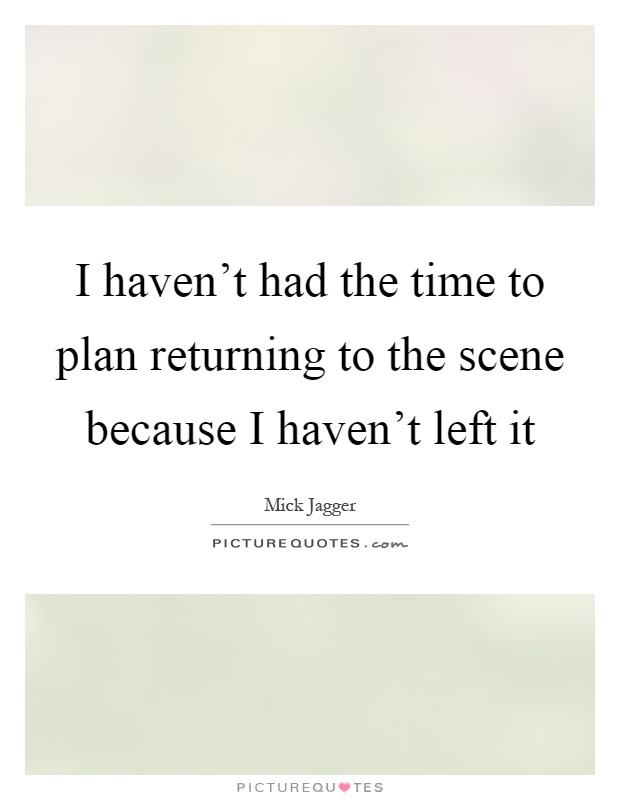 I haven't had the time to plan returning to the scene because I haven't left it Picture Quote #1