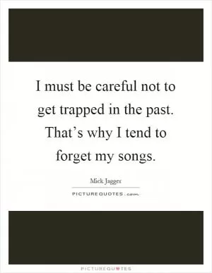I must be careful not to get trapped in the past. That’s why I tend to forget my songs Picture Quote #1