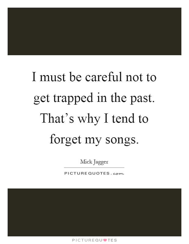 I must be careful not to get trapped in the past. That's why I tend to forget my songs Picture Quote #1
