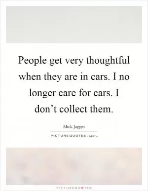 People get very thoughtful when they are in cars. I no longer care for cars. I don’t collect them Picture Quote #1