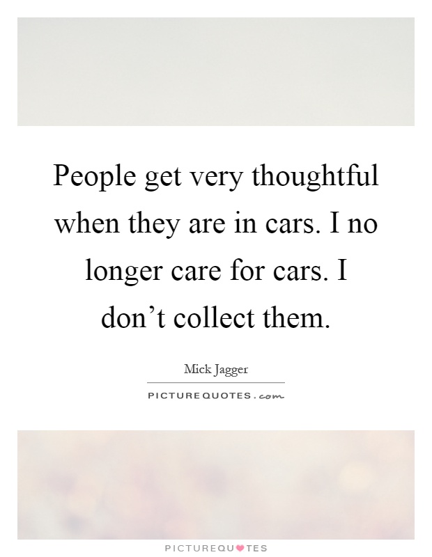 People get very thoughtful when they are in cars. I no longer care for cars. I don't collect them Picture Quote #1