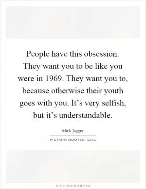 People have this obsession. They want you to be like you were in 1969. They want you to, because otherwise their youth goes with you. It’s very selfish, but it’s understandable Picture Quote #1