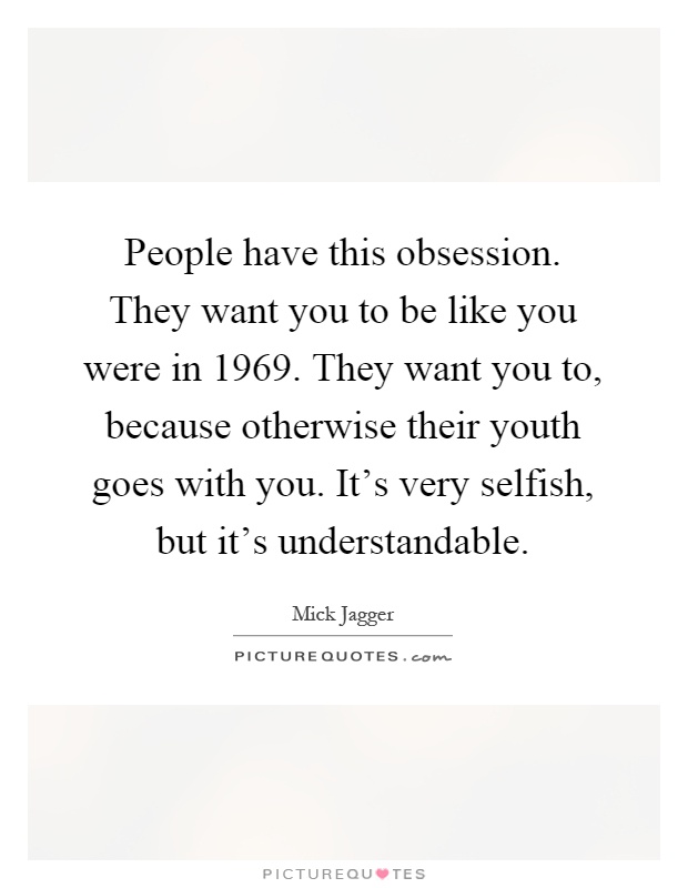 People have this obsession. They want you to be like you were in 1969. They want you to, because otherwise their youth goes with you. It's very selfish, but it's understandable Picture Quote #1