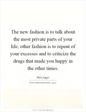 The new fashion is to talk about the most private parts of your life; other fashion is to repent of your excesses and to criticize the drugs that made you happy in the other times Picture Quote #1