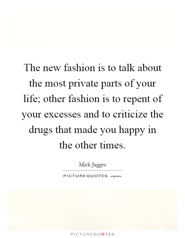 The new fashion is to talk about the most private parts of your life; other fashion is to repent of your excesses and to criticize the drugs that made you happy in the other times Picture Quote #1