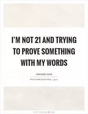 I’m not 21 and trying to prove something with my words Picture Quote #1