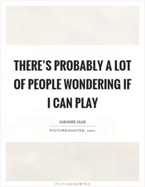 There’s probably a lot of people wondering if I can play Picture Quote #1