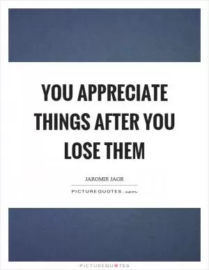 You appreciate things after you lose them Picture Quote #1