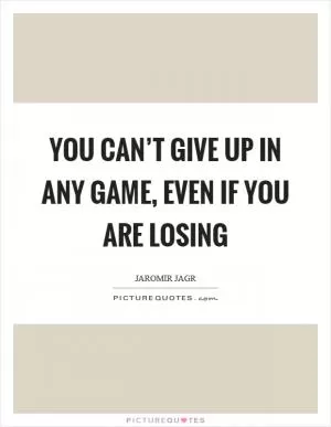You can’t give up in any game, even if you are losing Picture Quote #1