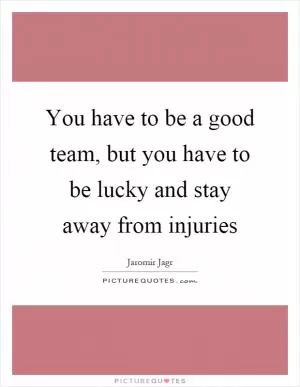 You have to be a good team, but you have to be lucky and stay away from injuries Picture Quote #1