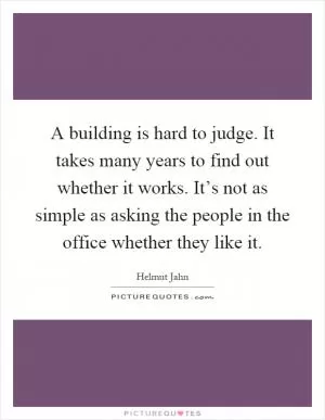 A building is hard to judge. It takes many years to find out whether it works. It’s not as simple as asking the people in the office whether they like it Picture Quote #1