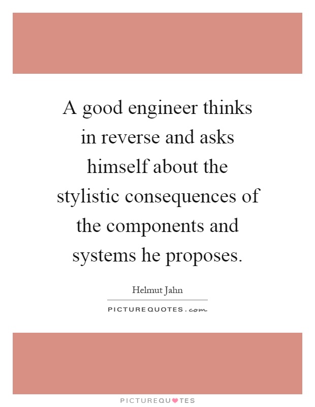 A good engineer thinks in reverse and asks himself about the stylistic consequences of the components and systems he proposes Picture Quote #1