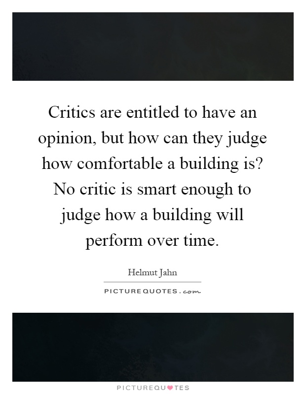 Critics are entitled to have an opinion, but how can they judge how comfortable a building is? No critic is smart enough to judge how a building will perform over time Picture Quote #1