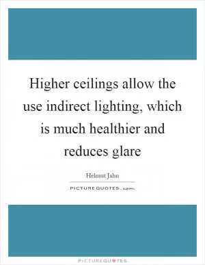 Higher ceilings allow the use indirect lighting, which is much healthier and reduces glare Picture Quote #1