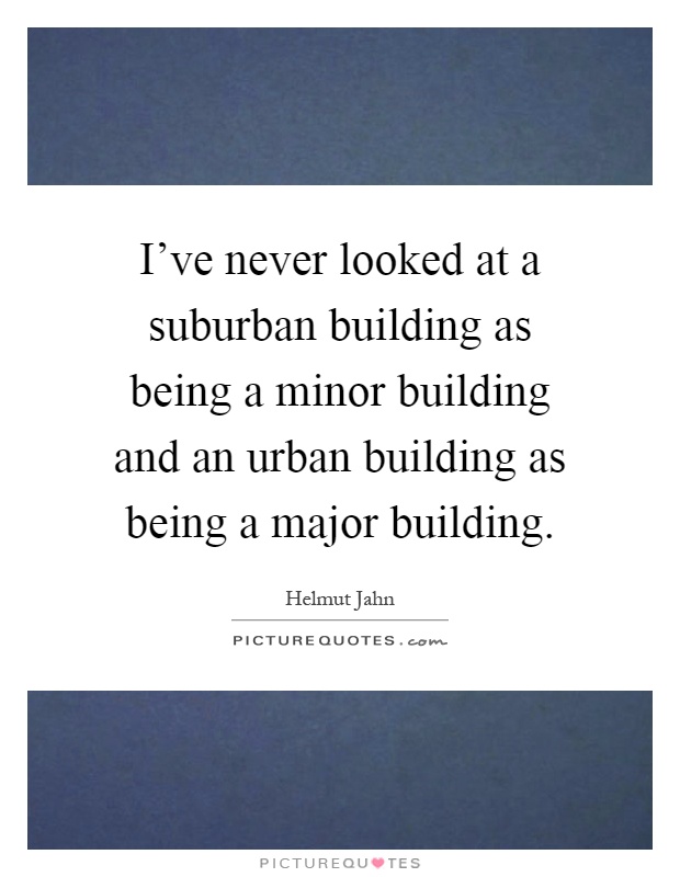 I've never looked at a suburban building as being a minor building and an urban building as being a major building Picture Quote #1