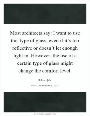 Most architects say: I want to use this type of glass, even if it’s too reflective or doesn’t let enough light in. However, the use of a certain type of glass might change the comfort level Picture Quote #1