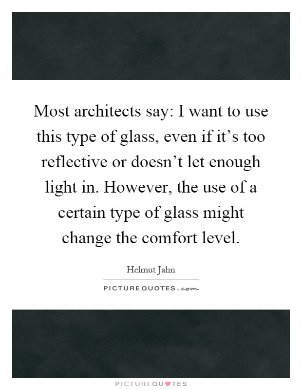 Most architects say: I want to use this type of glass, even if it's too reflective or doesn't let enough light in. However, the use of a certain type of glass might change the comfort level Picture Quote #1