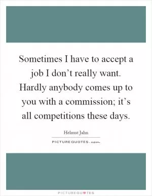 Sometimes I have to accept a job I don’t really want. Hardly anybody comes up to you with a commission; it’s all competitions these days Picture Quote #1