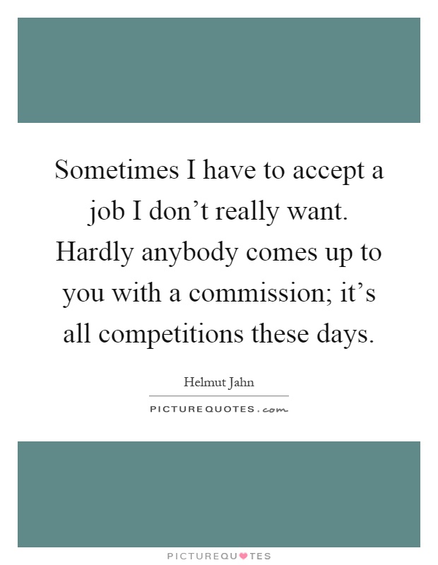 Sometimes I have to accept a job I don't really want. Hardly anybody comes up to you with a commission; it's all competitions these days Picture Quote #1