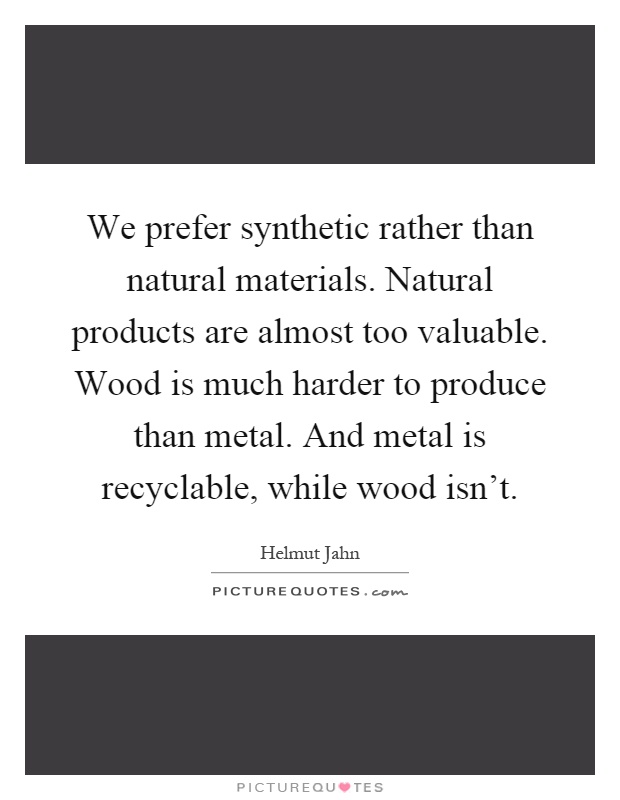 We prefer synthetic rather than natural materials. Natural products are almost too valuable. Wood is much harder to produce than metal. And metal is recyclable, while wood isn't Picture Quote #1
