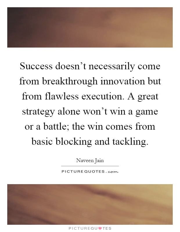 Success doesn't necessarily come from breakthrough innovation but from flawless execution. A great strategy alone won't win a game or a battle; the win comes from basic blocking and tackling Picture Quote #1