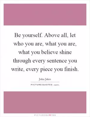 Be yourself. Above all, let who you are, what you are, what you believe shine through every sentence you write, every piece you finish Picture Quote #1