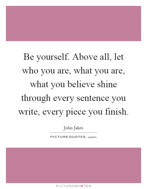 Be yourself. Above all, let who you are, what you are, what you believe shine through every sentence you write, every piece you finish Picture Quote #1
