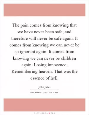 The pain comes from knowing that we have never been safe, and therefore will never be safe again. It comes from knowing we can never be so ignorant again. It comes from knowing we can never be children again. Losing innocence. Remembering heaven. That was the essence of hell Picture Quote #1