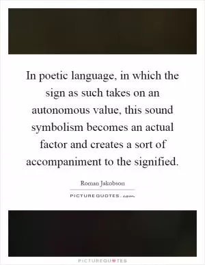 In poetic language, in which the sign as such takes on an autonomous value, this sound symbolism becomes an actual factor and creates a sort of accompaniment to the signified Picture Quote #1