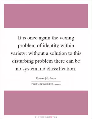 It is once again the vexing problem of identity within variety; without a solution to this disturbing problem there can be no system, no classification Picture Quote #1