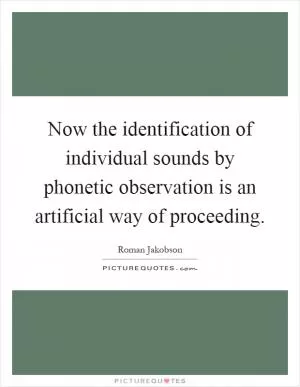 Now the identification of individual sounds by phonetic observation is an artificial way of proceeding Picture Quote #1