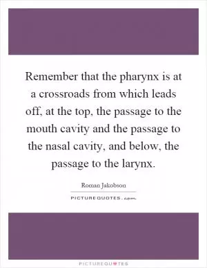 Remember that the pharynx is at a crossroads from which leads off, at the top, the passage to the mouth cavity and the passage to the nasal cavity, and below, the passage to the larynx Picture Quote #1