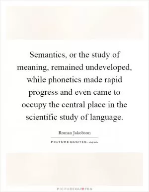 Semantics, or the study of meaning, remained undeveloped, while phonetics made rapid progress and even came to occupy the central place in the scientific study of language Picture Quote #1