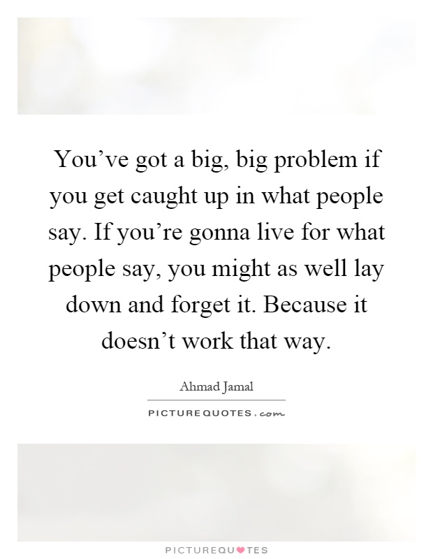 You've got a big, big problem if you get caught up in what people say. If you're gonna live for what people say, you might as well lay down and forget it. Because it doesn't work that way Picture Quote #1