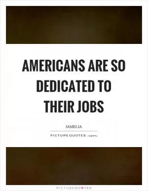 Americans are so dedicated to their jobs Picture Quote #1
