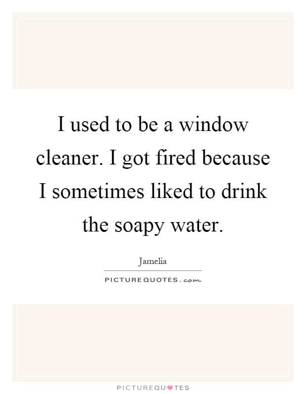 I used to be a window cleaner. I got fired because I sometimes liked to drink the soapy water Picture Quote #1