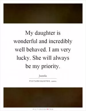 My daughter is wonderful and incredibly well behaved. I am very lucky. She will always be my priority Picture Quote #1