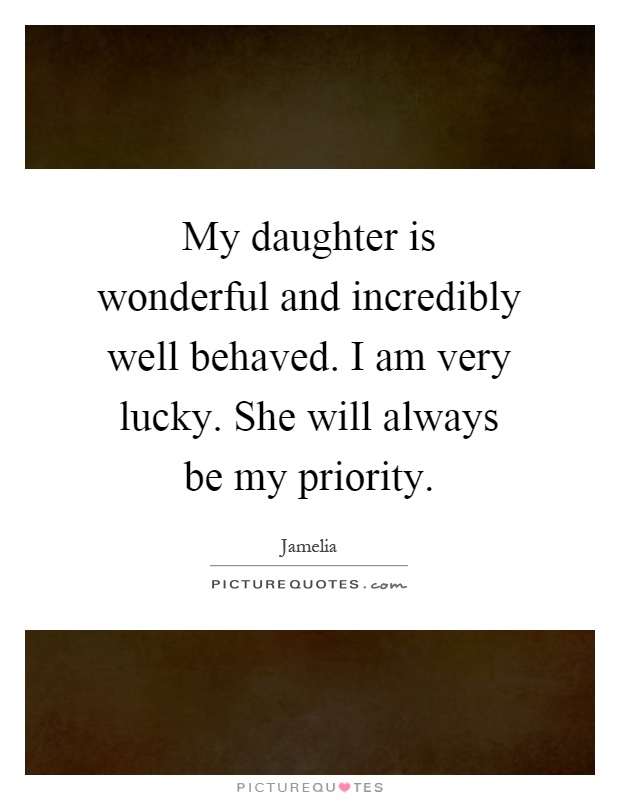 My daughter is wonderful and incredibly well behaved. I am very lucky. She will always be my priority Picture Quote #1