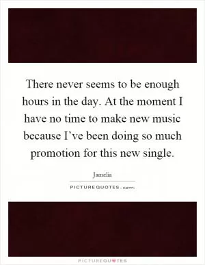 There never seems to be enough hours in the day. At the moment I have no time to make new music because I’ve been doing so much promotion for this new single Picture Quote #1