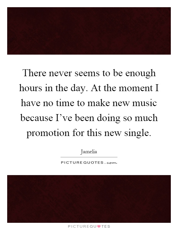 There never seems to be enough hours in the day. At the moment I have no time to make new music because I've been doing so much promotion for this new single Picture Quote #1