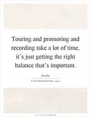 Touring and promoting and recording take a lot of time, it’s just getting the right balance that’s important Picture Quote #1
