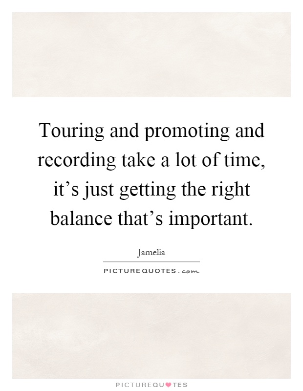 Touring and promoting and recording take a lot of time, it's just getting the right balance that's important Picture Quote #1