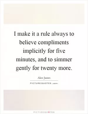 I make it a rule always to believe compliments implicitly for five minutes, and to simmer gently for twenty more Picture Quote #1