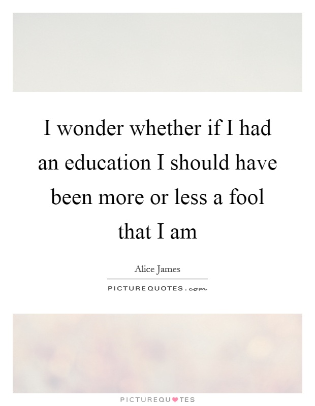 I wonder whether if I had an education I should have been more or less a fool that I am Picture Quote #1