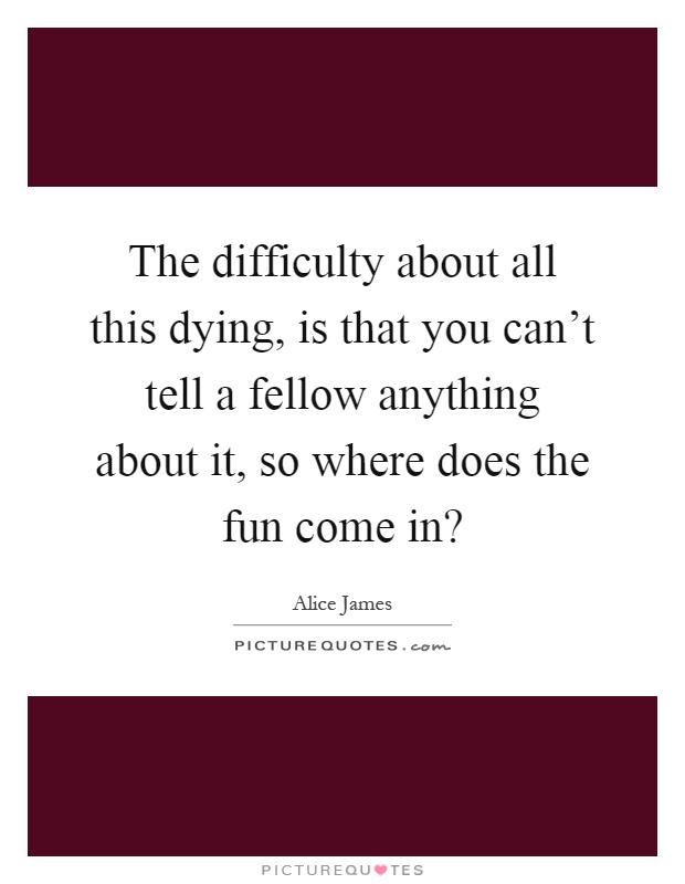 The difficulty about all this dying, is that you can't tell a fellow anything about it, so where does the fun come in? Picture Quote #1