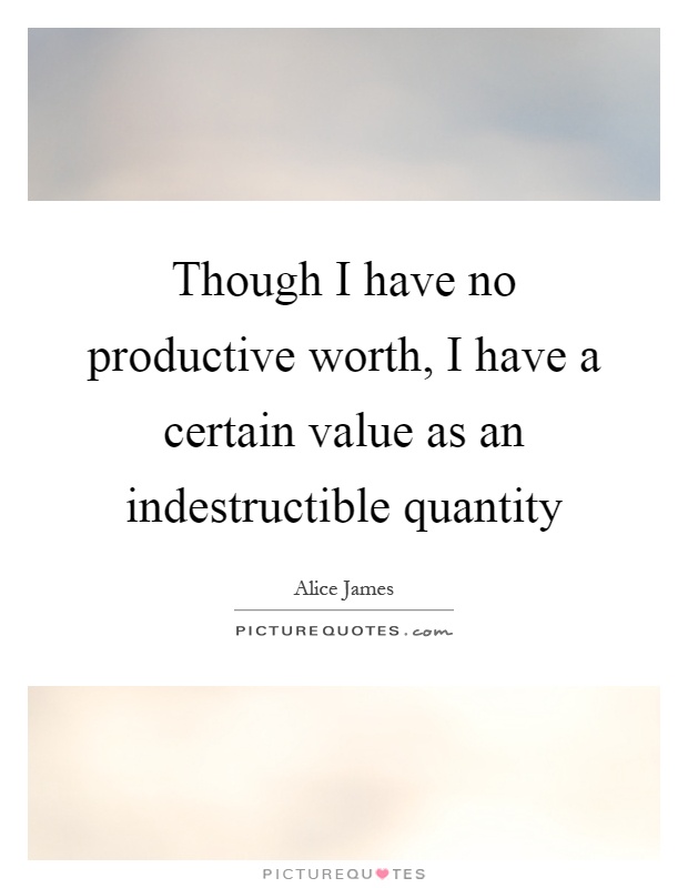 Though I have no productive worth, I have a certain value as an indestructible quantity Picture Quote #1