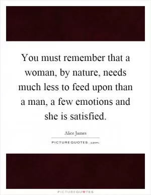 You must remember that a woman, by nature, needs much less to feed upon than a man, a few emotions and she is satisfied Picture Quote #1