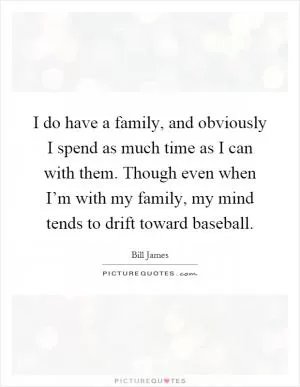 I do have a family, and obviously I spend as much time as I can with them. Though even when I’m with my family, my mind tends to drift toward baseball Picture Quote #1