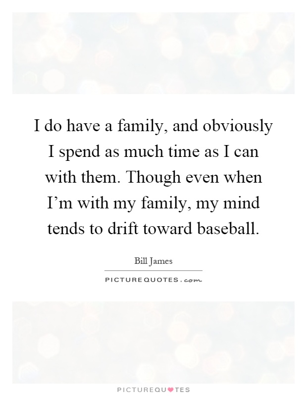 I do have a family, and obviously I spend as much time as I can with them. Though even when I'm with my family, my mind tends to drift toward baseball Picture Quote #1
