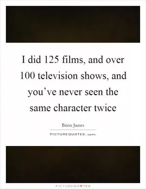 I did 125 films, and over 100 television shows, and you’ve never seen the same character twice Picture Quote #1